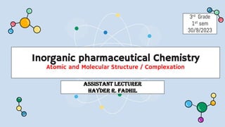 Inorganic pharmaceutical Chemistry
Atomic and Molecular Structure / Complexation
ASSISTANT LECTURER
HAYDER R. Fadhil
3rd Grade
1st sem
30/9/2023
 