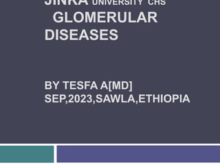 JINKA UNIVERSITY CHS
GLOMERULAR
DISEASES
BY TESFA A[MD]
SEP,2023,SAWLA,ETHIOPIA
 