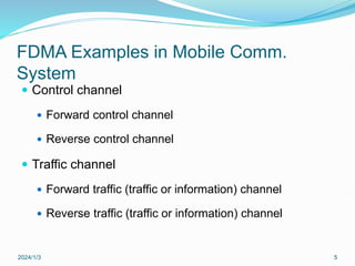 FDMA Examples in Mobile Comm.
System
 Control channel
 Forward control channel
 Reverse control channel
 Traffic channel
 Forward traffic (traffic or information) channel
 Reverse traffic (traffic or information) channel
2024/1/3 5
 