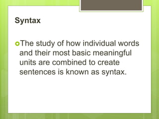 Syntax
The study of how individual words
and their most basic meaningful
units are combined to create
sentences is known as syntax.
 