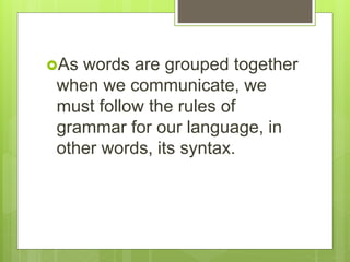 As words are grouped together
when we communicate, we
must follow the rules of
grammar for our language, in
other words, its syntax.
 