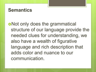 Semantics
Not only does the grammatical
structure of our language provide the
needed clues for understanding, we
also have a wealth of figurative
language and rich description that
adds color and nuance to our
communication.
 