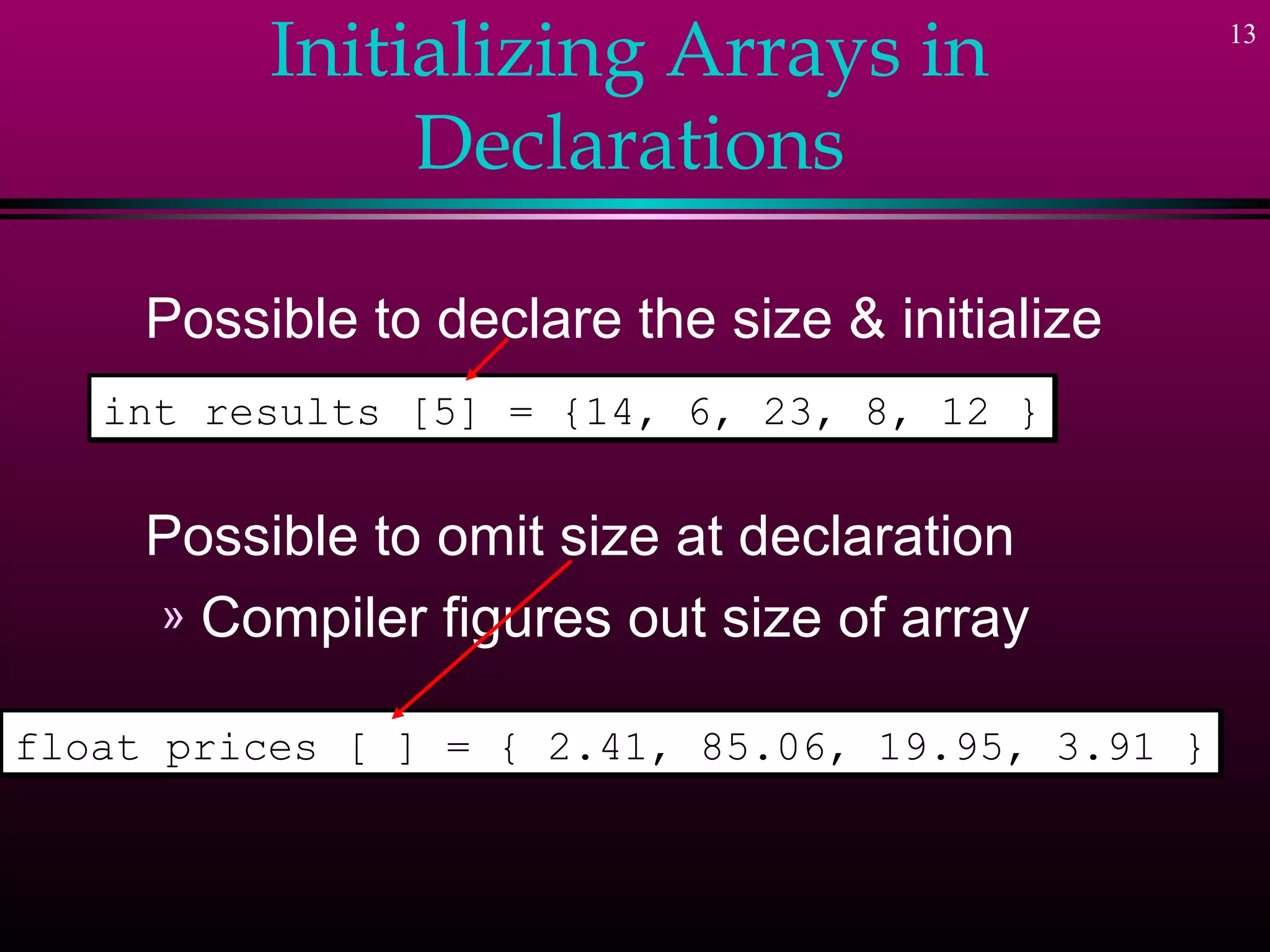 Initializing Arrays in                  13



               Declarations

     Possible to declare the size & initialize
   int results [5] = {14, 6, 23, 8, 12 }


     Possible to omit size at declaration
     » Compiler figures out size of array

float prices [ ] = { 2.41, 85.06, 19.95, 3.91 }
 