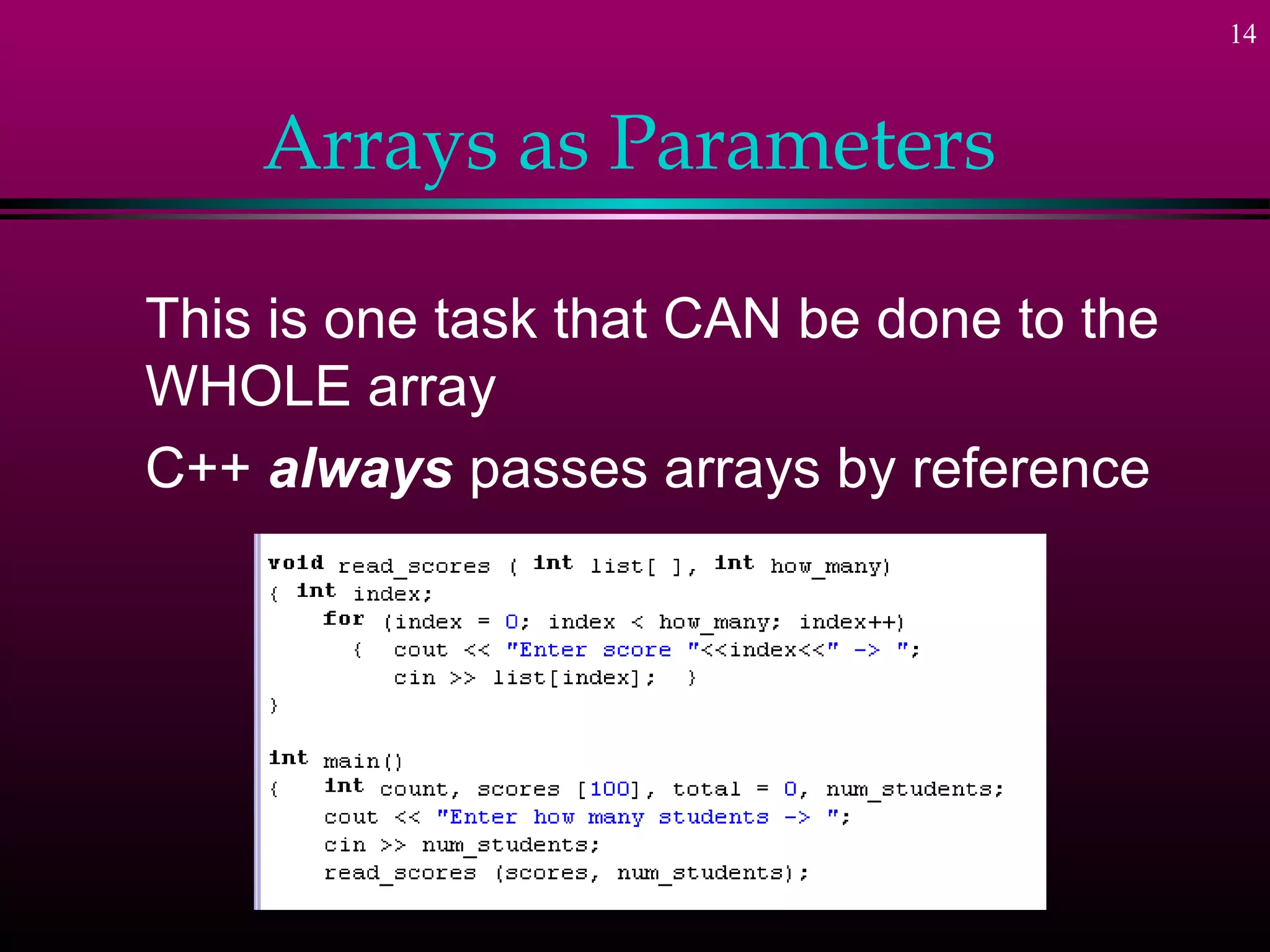14



    Arrays as Parameters

This is one task that CAN be done to the
WHOLE array
C++ always passes arrays by reference
 