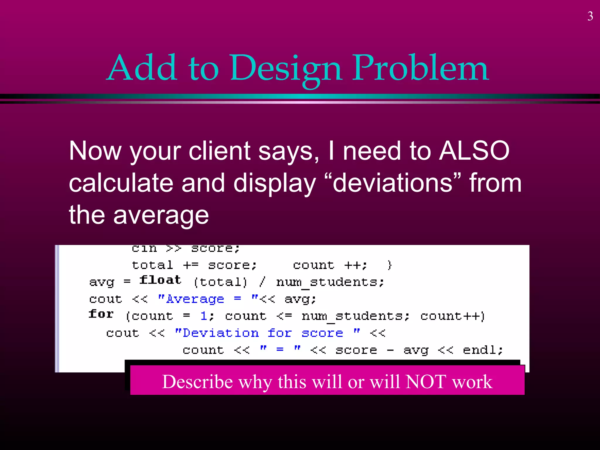 3



   Add to Design Problem

Now your client says, I need to ALSO
calculate and display “deviations” from
the average




       Describe why this will or will NOT work
       Describe why this will or will NOT work
 