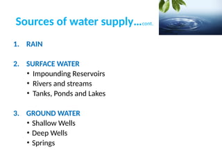 Sources of water supply…cont.
1. RAIN
2. SURFACE WATER
• Impounding Reservoirs
• Rivers and streams
• Tanks, Ponds and Lakes
3. GROUND WATER
• Shallow Wells
• Deep Wells
• Springs
 