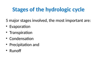 Stages of the hydrologic cycle
5 major stages involved, the most important are:
• Evaporation
• Transpiration
• Condensation
• Precipitation and
• Runoff
 