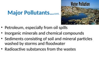 Major Pollutants…cont.
• Petroleum, especially from oil spills
• Inorganic minerals and chemical compounds
• Sediments consisting of soil and mineral particles
washed by storms and floodwater
• Radioactive substances from the wastes
 