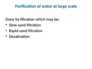 Purification of water at large scale
Done by filtration which may be:
• Slow sand filtration
• Rapid sand filtration
• Desalination
 