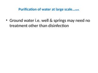 Purification of water at large scale…cont.
• Ground water i.e. well & springs may need no
treatment other than disinfection
 