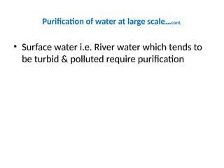 Purification of water at large scale…cont.
• Surface water i.e. River water which tends to
be turbid & polluted require purification
 