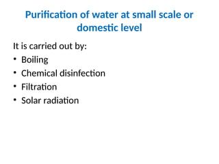Purification of water at small scale or
domestic level
It is carried out by:
• Boiling
• Chemical disinfection
• Filtration
• Solar radiation
 