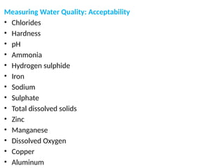 Measuring Water Quality: Acceptability
• Chlorides
• Hardness
• pH
• Ammonia
• Hydrogen sulphide
• Iron
• Sodium
• Sulphate
• Total dissolved solids
• Zinc
• Manganese
• Dissolved Oxygen
• Copper
• Aluminum
 