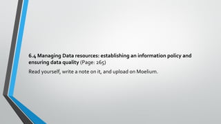 6.4 Managing Data resources: establishing an information policy and
ensuring data quality (Page: 265)
Read yourself, write a note on it, and upload on Moelium.
 