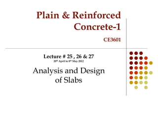 Plain & Reinforced
Concrete-1
CE3601
Lecture # 25 , 26 & 27
20th April to 8th May 2012
Analysis and Design
of Slabs
 