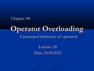 Chapter: 08

Operator Overloading
     Customised behaviour of operators

                Lecture: 28
              Date: 25.09.2012
 