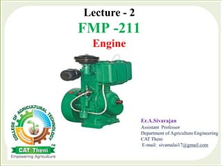 Lecture - 2
FMP -211
Engine
Er.A.Sivarajan
Assistant Professor
Department of Agriculture Engineering
CAT Theni
E-mail: sivamalai17@gmail.com
 