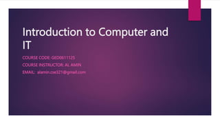 Introduction to Computer and
IT
COURSE CODE: GED0611125
COURSE INSTRUCTOR: AL AMIN
EMAIL: alamin.cse321@gmail.com
 