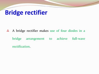 Bridge rectifier
 A bridge rectifier makes use of four diodes in a
bridge arrangement to achieve full-wave
rectification.
 