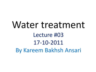 Water treatment
Lecture #03
17-10-2011
By Kareem Bakhsh Ansari
 