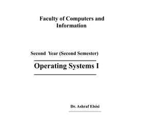 Faculty of Computers andFaculty of Computers and
InformationInformation
Second Year (Second Semester)Second Year (Second Semester)
____________________________________________________________
Operating Systems IOperating Systems I
( )( )
____________________________________________________________
Dr. Ashraf ElsisiDr. Ashraf Elsisi
____________________________________________________
 