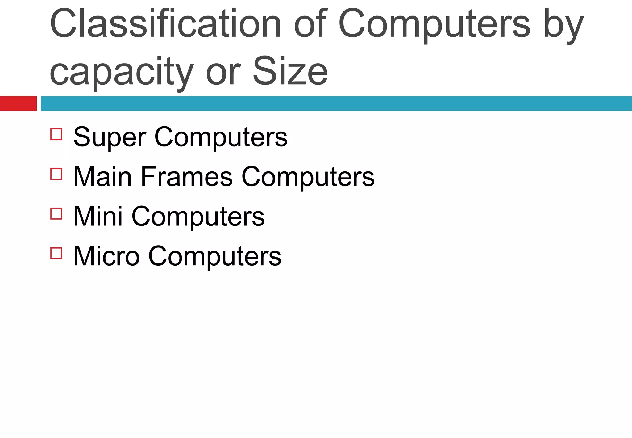 Classification of Computers by
capacity or Size
 Super Computers
 Main Frames Computers
 Mini Computers
 Micro Computers
 