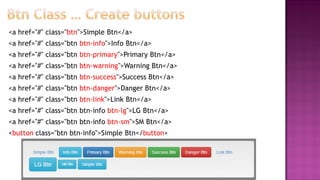 <a href="#" class="btn">Simple Btn</a>
<a href="#" class="btn btn-info">Info Btn</a>
<a href="#" class="btn btn-primary">Primary Btn</a>
<a href="#" class="btn btn-warning">Warning Btn</a>
<a href="#" class="btn btn-success">Success Btn</a>
<a href="#" class="btn btn-danger">Danger Btn</a>
<a href="#" class="btn btn-link">Link Btn</a>
<a href="#" class="btn btn-info btn-lg">LG Btn</a>
<a href="#" class="btn btn-info btn-sm">SM Btn</a>
<button class="btn btn-info">Simple Btn</button>
 