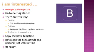  www.getbootstrap.com
 Go to Getting started
 There are two ways
 Online
 You need internet connection
 Offline
 Download the files … can later use them
 Preferred is second one
 Copy the basic template
 Download the html5shiv.js and
respond.js if want offline
 its ready!
 