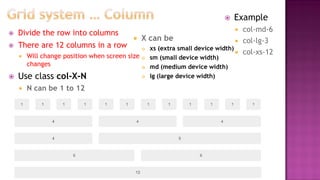  Divide the row into columns
 There are 12 columns in a row
 Will change position when screen size
changes
 Use class col-X-N
 N can be 1 to 12
 Example
 col-md-6
 col-lg-3
 col-xs-12
 X can be
 xs (extra small device width)
 sm (small device width)
 md (medium device width)
 lg (large device width)
 