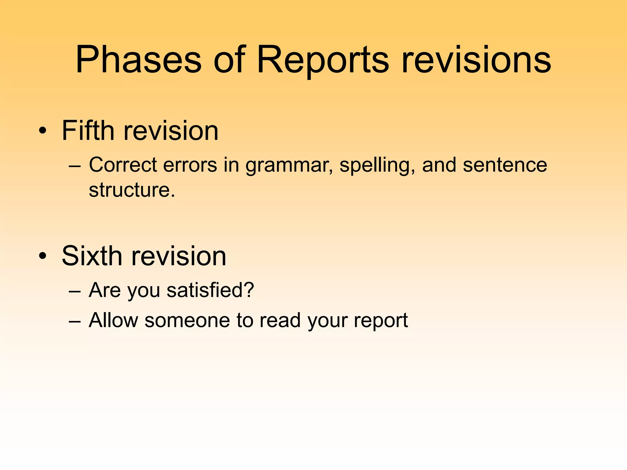 Phases of Reports revisions
• Fifth revision
– Correct errors in grammar, spelling, and sentence
structure.
• Sixth revision
– Are you satisfied?
– Allow someone to read your report
 