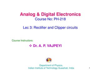 Analog & Digital Electronics
Course No: PH-218
Lec 3: Rectifier and Clipper circuits
Course Instructors:
 Dr. A. P. VAJPEYI
Department of Physics,
Indian Institute of Technology Guwahati, India 1
 