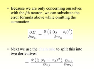 • Because we are only concerning ourselves
with the jth neuron, we can substitute the
error formula above while omitting the
summation:
• Next we use the chain rule to split this into
two derivatives:
 