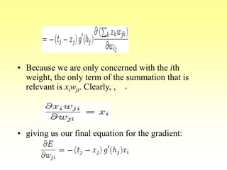 • Because we are only concerned with the ith
weight, the only term of the summation that is
relevant is xiwji. Clearly, ,
• giving us our final equation for the gradient:
,
 