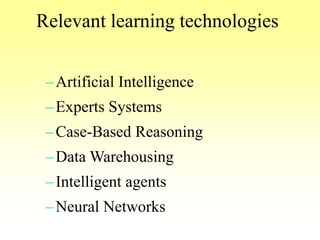 Relevant learning technologies
–Artificial Intelligence
–Experts Systems
–Case-Based Reasoning
–Data Warehousing
–Intelligent agents
–Neural Networks
 