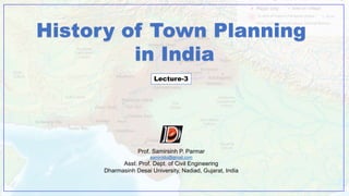 Prof. Samirsinh P. Parmar
samirddu@gmail.com
Asst. Prof. Dept. of Civil Engineering
Dharmasinh Desai University, Nadiad, Gujarat, India
History of Town Planning
in India
Lecture-3
 