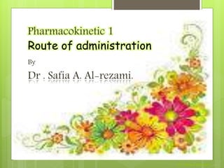 Pharmacokinetic 1
Route of administration
By
Dr . Safia A. Al-rezami.
Dr .safia A alrezami
 