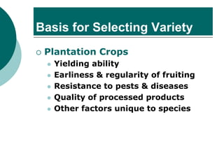 Basis for Selecting Variety
 Plantation Crops
⚫ Yielding ability
⚫ Earliness & regularity of fruiting
⚫ Resistance to pests & diseases
⚫ Quality of processed products
⚫ Other factors unique to species
 