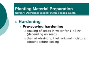 Planting Material Preparation
Nursery Operations (except direct-seeded plants)
 Hardening
⚫ Pre-sowing hardening
 soaking of seeds in water for 1-48 hr
(depending on seed)
 then air-drying to their original moisture
content before sowing
 