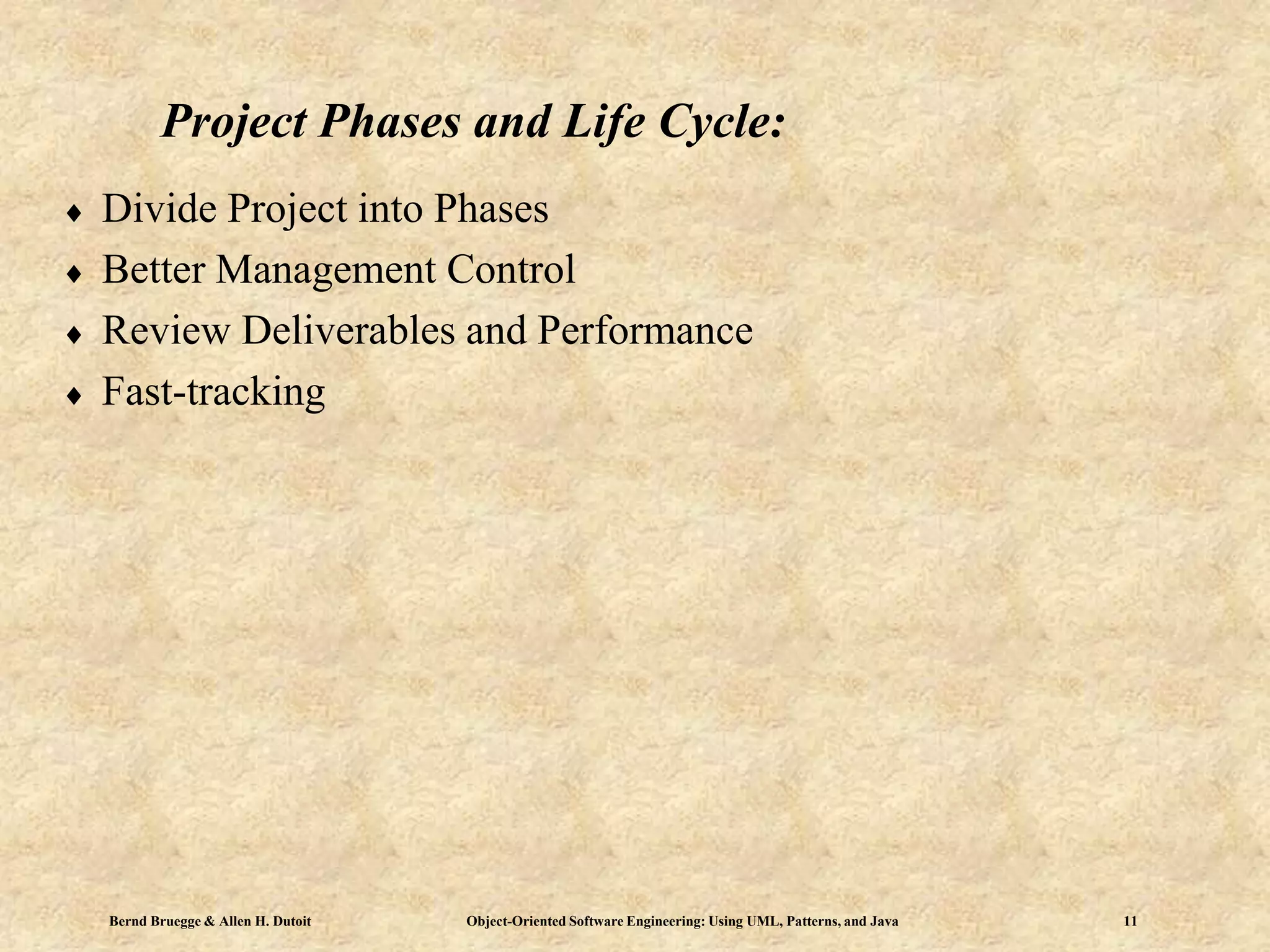 Bernd Bruegge & Allen H. Dutoit Object-Oriented Software Engineering: Using UML, Patterns, and Java 11
Project Phases and Life Cycle:
 Divide Project into Phases
 Better Management Control
 Review Deliverables and Performance
 Fast-tracking
 