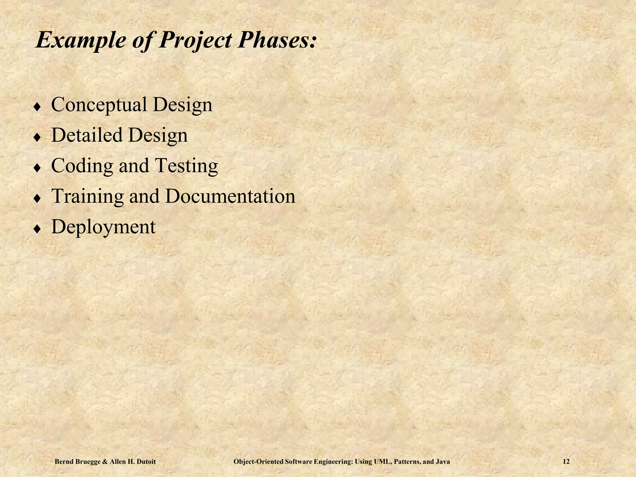 Bernd Bruegge & Allen H. Dutoit Object-Oriented Software Engineering: Using UML, Patterns, and Java 12
Example of Project Phases:
 Conceptual Design
 Detailed Design
 Coding and Testing
 Training and Documentation
 Deployment
 