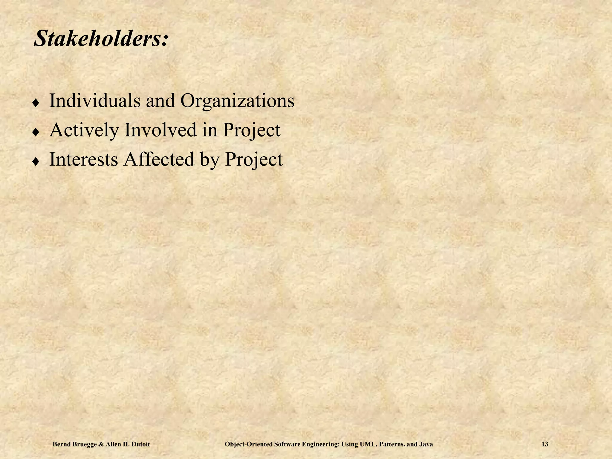 Bernd Bruegge & Allen H. Dutoit Object-Oriented Software Engineering: Using UML, Patterns, and Java 13
Stakeholders:
 Individuals and Organizations
 Actively Involved in Project
 Interests Affected by Project
 