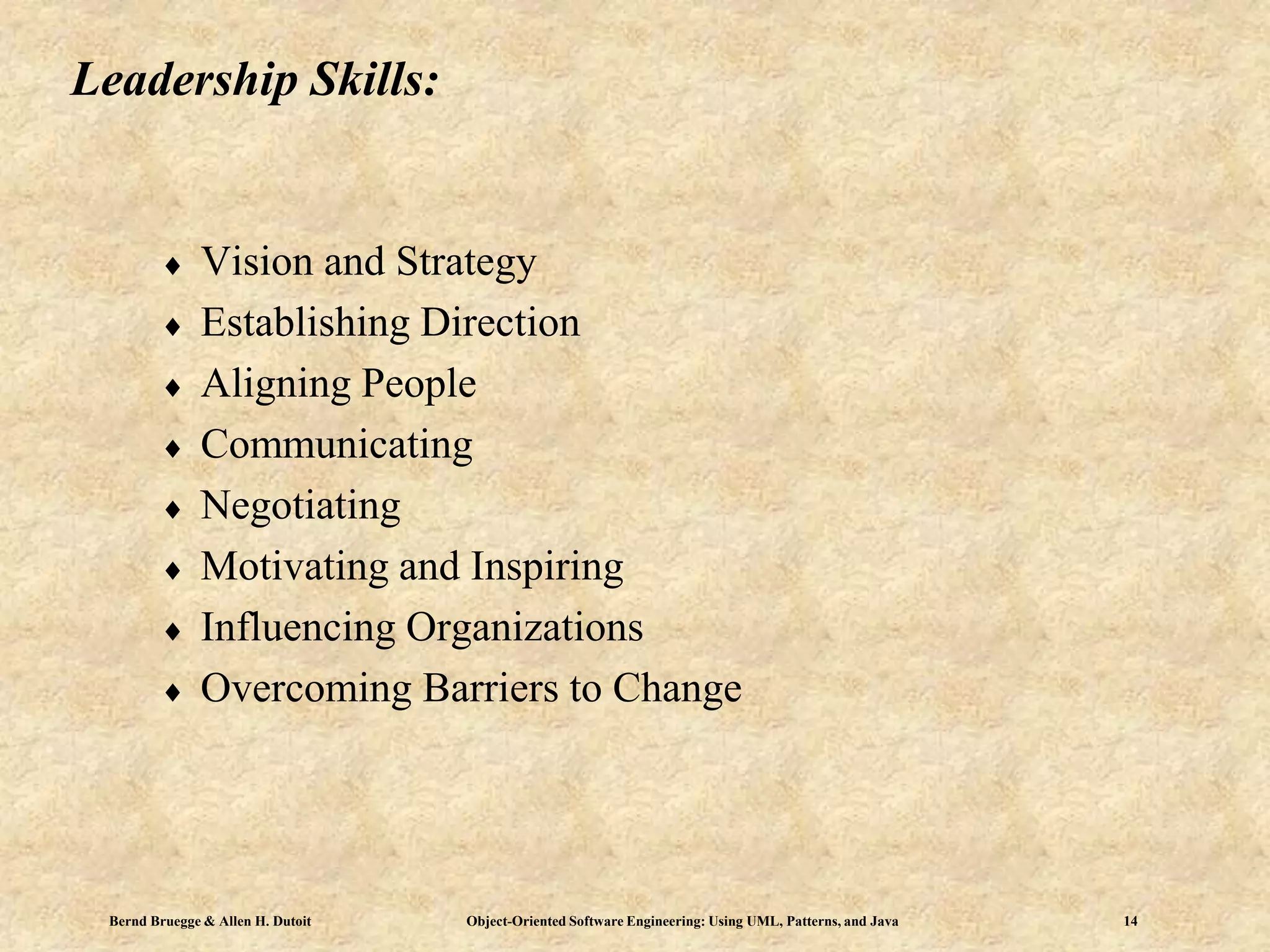 Bernd Bruegge & Allen H. Dutoit Object-Oriented Software Engineering: Using UML, Patterns, and Java 14
Leadership Skills:
 Vision and Strategy
 Establishing Direction
 Aligning People
 Communicating
 Negotiating
 Motivating and Inspiring
 Influencing Organizations
 Overcoming Barriers to Change
 