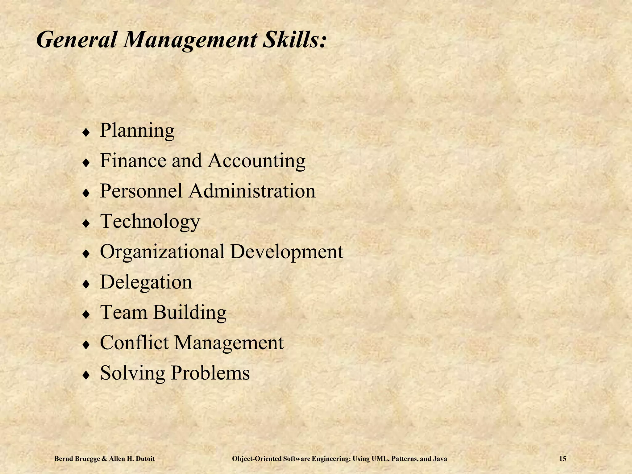 Bernd Bruegge & Allen H. Dutoit Object-Oriented Software Engineering: Using UML, Patterns, and Java 15
General Management Skills:
 Planning
 Finance and Accounting
 Personnel Administration
 Technology
 Organizational Development
 Delegation
 Team Building
 Conflict Management
 Solving Problems
 