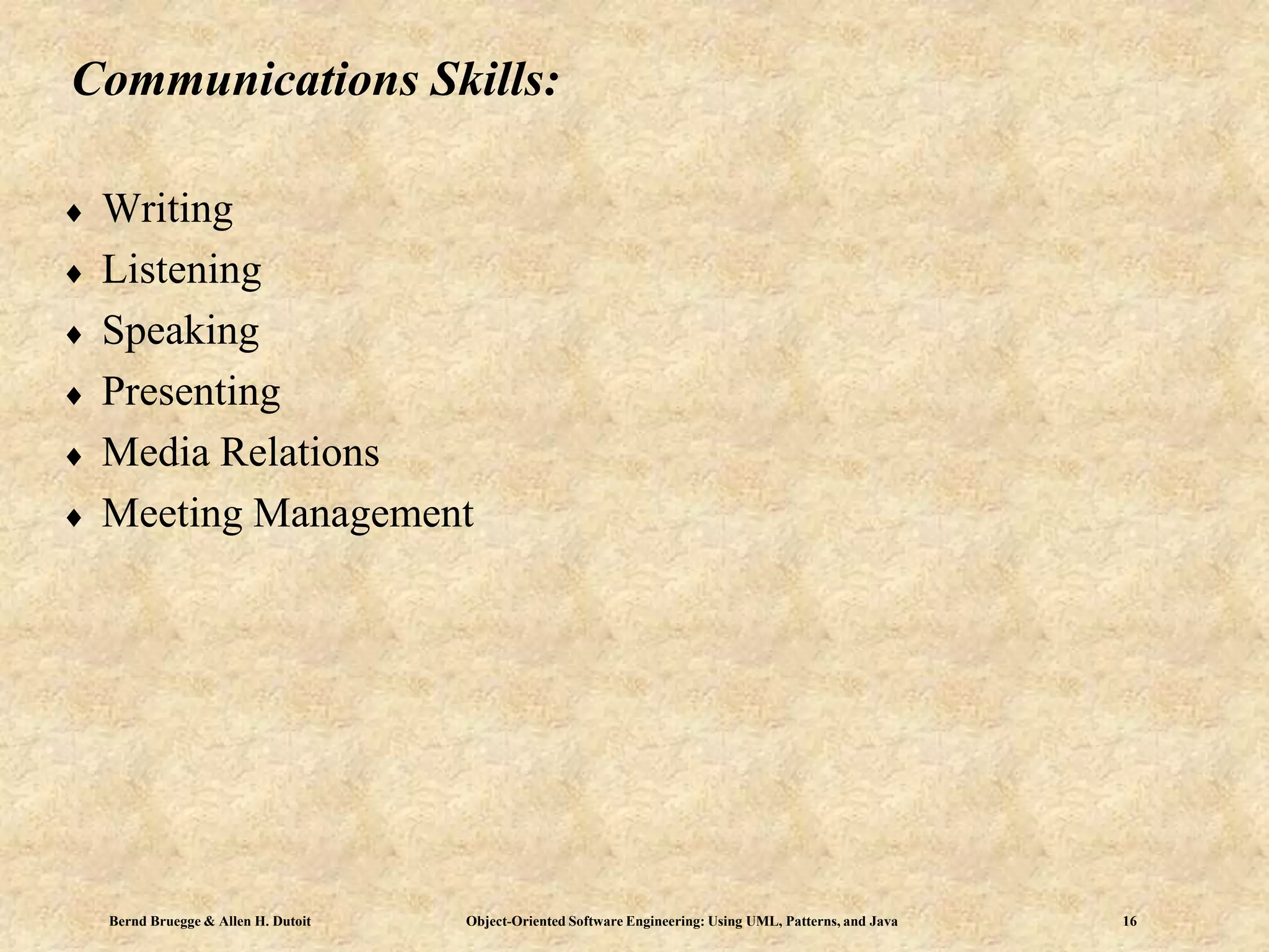Bernd Bruegge & Allen H. Dutoit Object-Oriented Software Engineering: Using UML, Patterns, and Java 16
Communications Skills:
 Writing
 Listening
 Speaking
 Presenting
 Media Relations
 Meeting Management
 