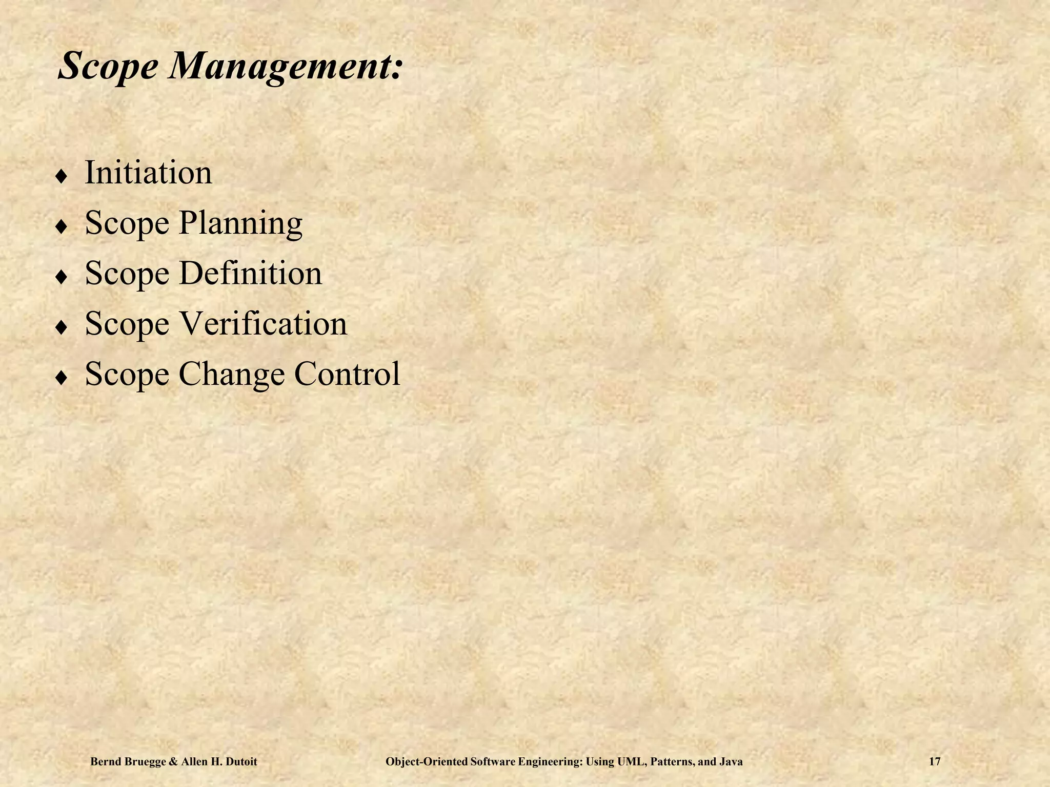 Bernd Bruegge & Allen H. Dutoit Object-Oriented Software Engineering: Using UML, Patterns, and Java 17
Scope Management:
 Initiation
 Scope Planning
 Scope Definition
 Scope Verification
 Scope Change Control
 