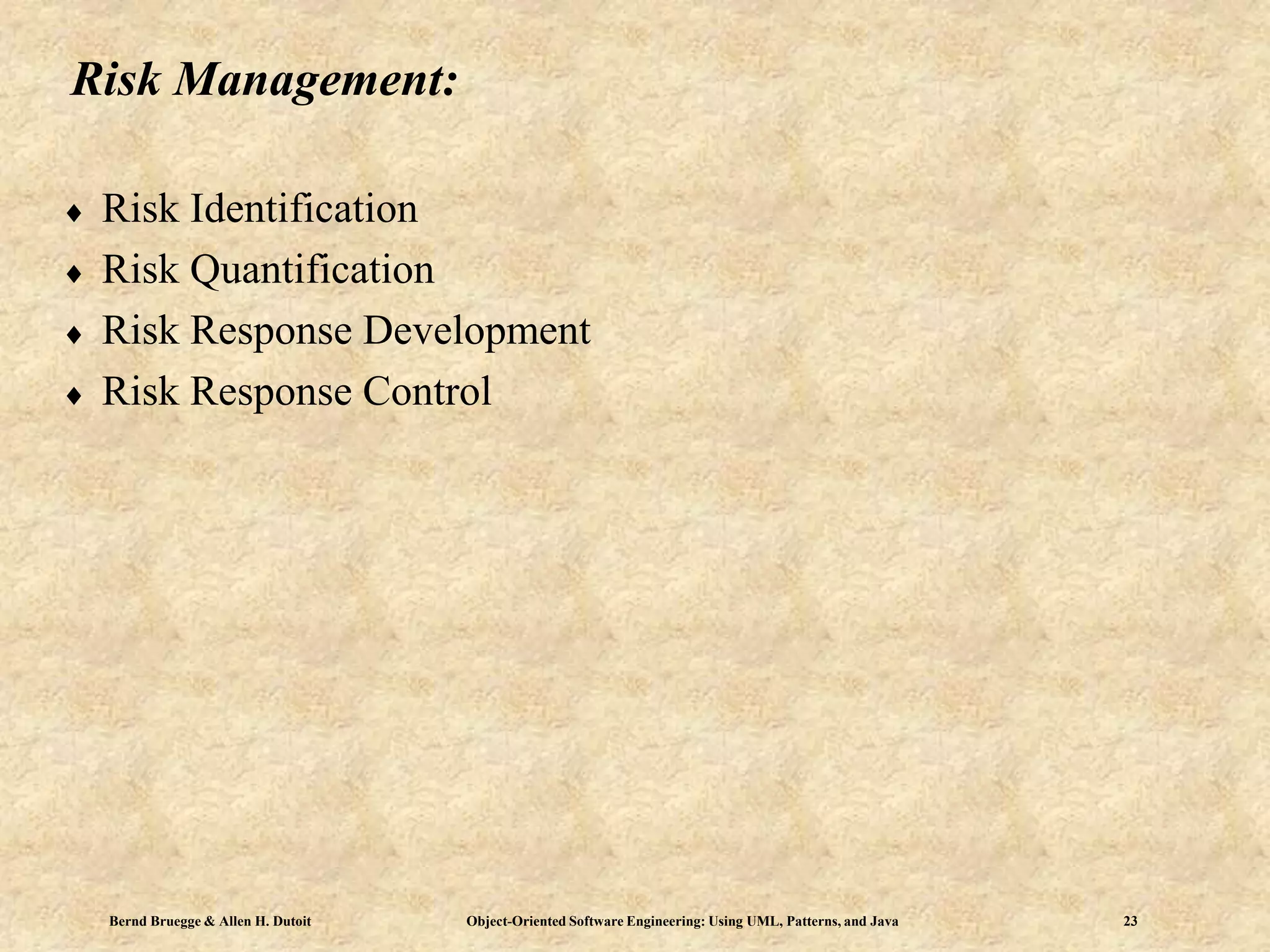 Bernd Bruegge & Allen H. Dutoit Object-Oriented Software Engineering: Using UML, Patterns, and Java 23
Risk Management:
 Risk Identification
 Risk Quantification
 Risk Response Development
 Risk Response Control
 