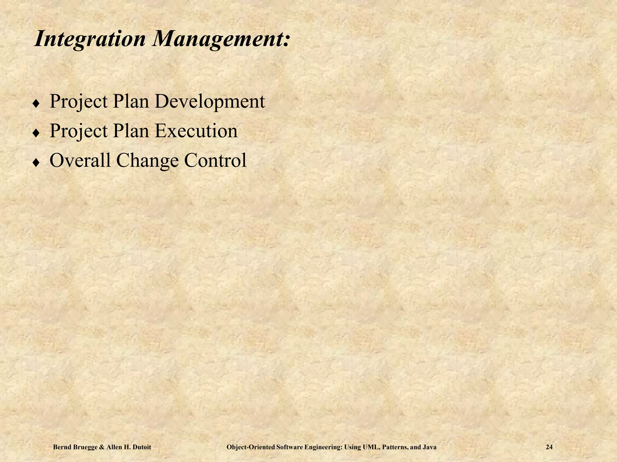 Bernd Bruegge & Allen H. Dutoit Object-Oriented Software Engineering: Using UML, Patterns, and Java 24
Integration Management:
 Project Plan Development
 Project Plan Execution
 Overall Change Control
 