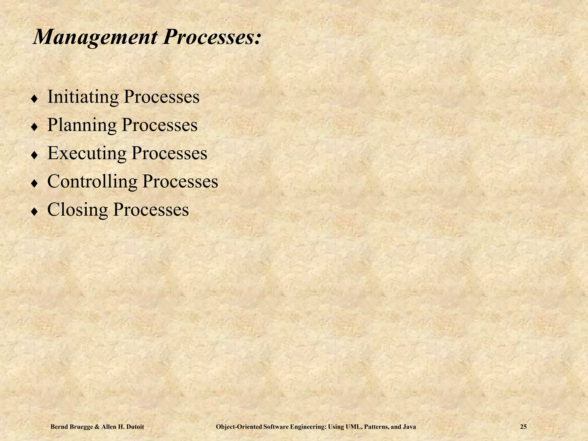 Bernd Bruegge & Allen H. Dutoit Object-Oriented Software Engineering: Using UML, Patterns, and Java 25
Management Processes:
 Initiating Processes
 Planning Processes
 Executing Processes
 Controlling Processes
 Closing Processes
 