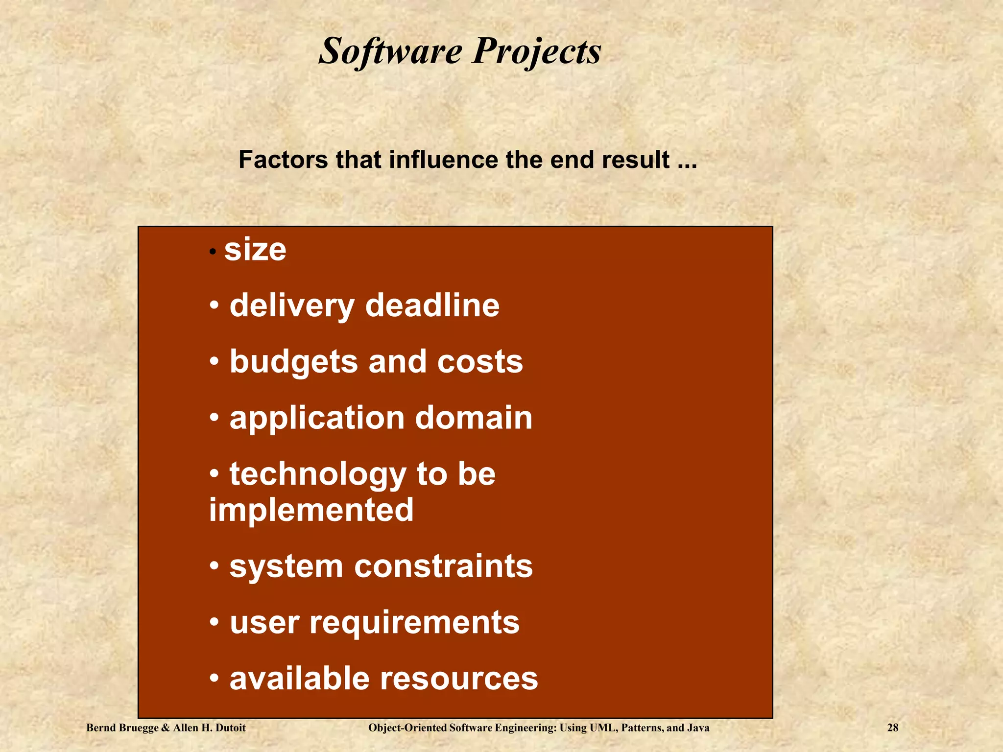 Bernd Bruegge & Allen H. Dutoit Object-Oriented Software Engineering: Using UML, Patterns, and Java 28
Software Projects
• size
• delivery deadline
• budgets and costs
• application domain
• technology to be
implemented
• system constraints
• user requirements
• available resources
Factors that influence the end result ...
 
