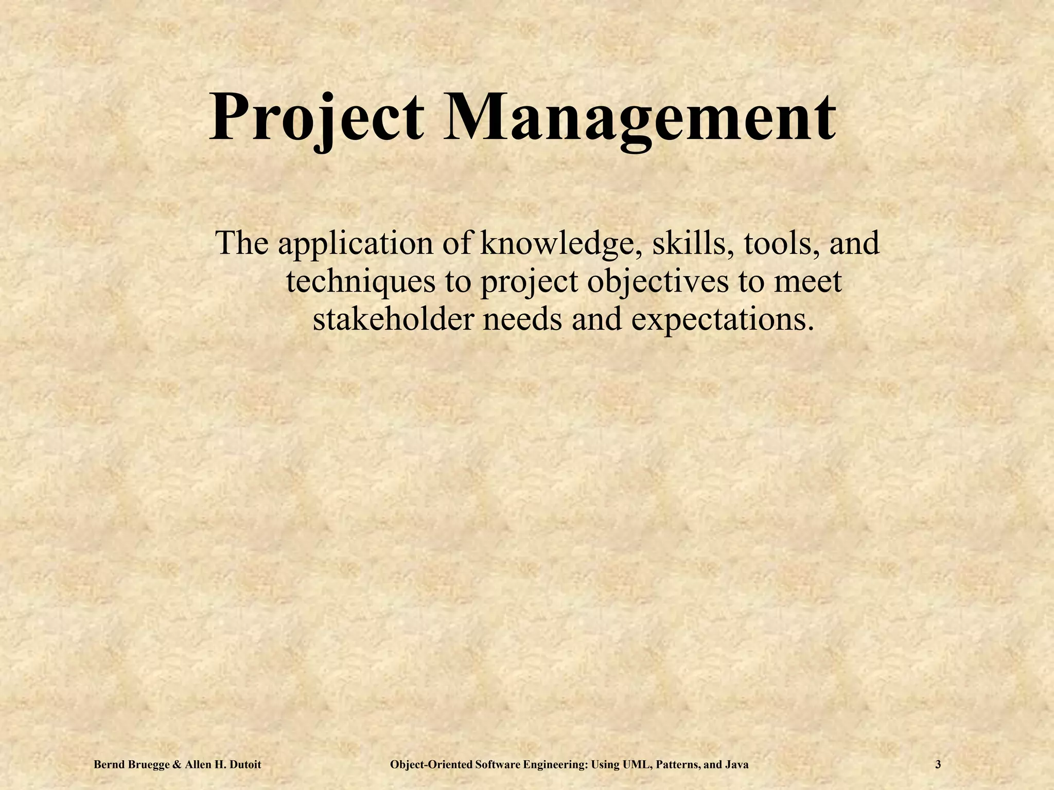 Bernd Bruegge & Allen H. Dutoit Object-Oriented Software Engineering: Using UML, Patterns, and Java 3
Project Management
The application of knowledge, skills, tools, and
techniques to project objectives to meet
stakeholder needs and expectations.
 